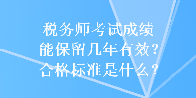 稅務(wù)師考試成績能保留幾年有效？合格標(biāo)準(zhǔn)是什么？