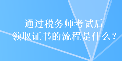 通過稅務師考試后領(lǐng)取證書的流程是什么？