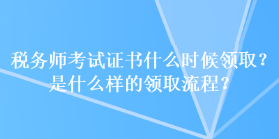 稅務師考試證書什么時候領??？是什么樣的領取流程？