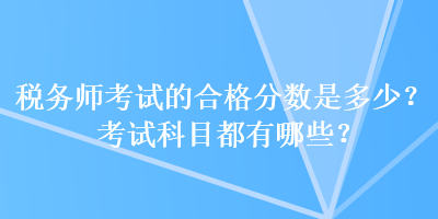 稅務(wù)師考試的合格分?jǐn)?shù)是多少？考試科目都有哪些？