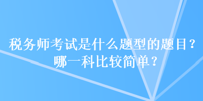 稅務(wù)師考試是什么題型的題目？哪一科比較簡(jiǎn)單？