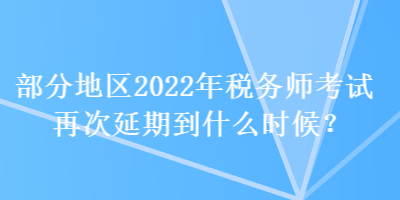 部分地區(qū)2022年稅務師考試再次延期到什么時候？