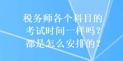 稅務(wù)師各個(gè)科目的考試時(shí)間一樣嗎？都是怎么安排的？