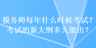 稅務(wù)師每年什么時候考試？考試的新大綱多久能出？