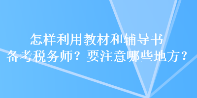 怎樣利用教材和輔導(dǎo)書備考稅務(wù)師？要注意哪些地方？