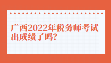 廣西2022年稅務(wù)師考試出成績(jī)了嗎？