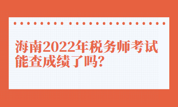 海南2022年稅務(wù)師考試能查成績了嗎？