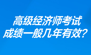 高級經(jīng)濟師考試成績一般幾年有效？