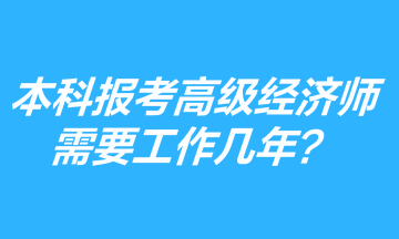 本科學(xué)歷報(bào)考高級(jí)經(jīng)濟(jì)師需要工作幾年？