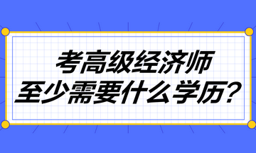 考高級(jí)經(jīng)濟(jì)師至少需要什么學(xué)歷？