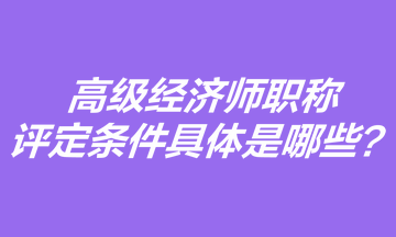 高級(jí)經(jīng)濟(jì)師職稱評(píng)定條件具體是哪些？