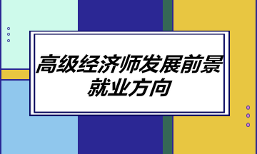 高級經(jīng)濟(jì)師發(fā)展前景如何？就業(yè)方向有哪些？