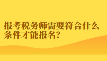 報考稅務(wù)師需要符合什么條件才能報名