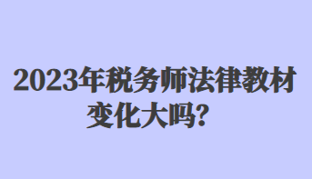 2023年稅務(wù)師法律教材變化大嗎？