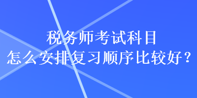 稅務(wù)師考試科目怎么安排復(fù)習(xí)順序比較好？