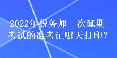 2022年稅務師二次延期考試的準考證哪天打??？