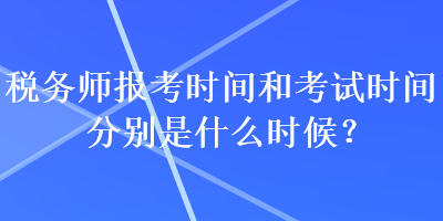 稅務(wù)師報考時間和考試時間分別是什么時候？