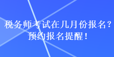 稅務(wù)師考試在幾月份報(bào)名？預(yù)約報(bào)名提醒！