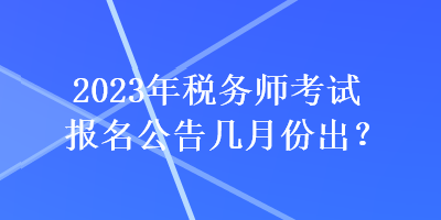 2023年稅務(wù)師考試報(bào)名公告幾月份出？