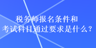 稅務(wù)師報名條件和考試科目通過要求是什么？