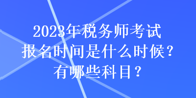 2023年稅務師考試報名時間是什么時候？有哪些科目？