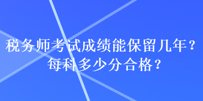 稅務(wù)師考試成績(jī)能保留幾年？每科多少分合格？