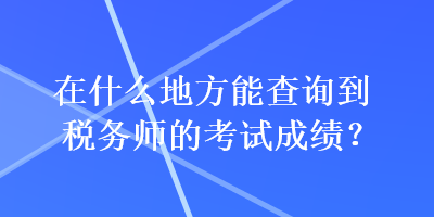 在什么地方能查詢到稅務(wù)師的考試成績？