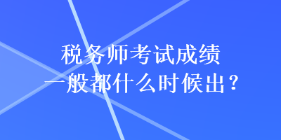 稅務(wù)師考試成績一般都什么時候出？