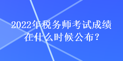 2022年稅務(wù)師考試成績(jī)?cè)谑裁磿r(shí)候公布？