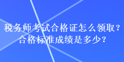 稅務(wù)師考試合格證怎么領(lǐng)??？合格標(biāo)準(zhǔn)成績是多少？