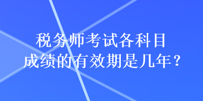 稅務(wù)師考試各科目成績(jī)的有效期是幾年？