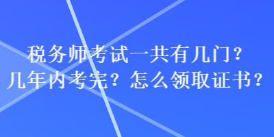 稅務(wù)師考試一共有幾門？幾年內(nèi)考完？怎么領(lǐng)取證書？