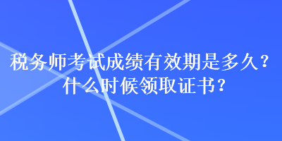 稅務(wù)師考試成績有效期是多久？什么時候領(lǐng)取證書？