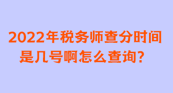 2022年稅務(wù)師查分時間是幾號啊怎么查詢？