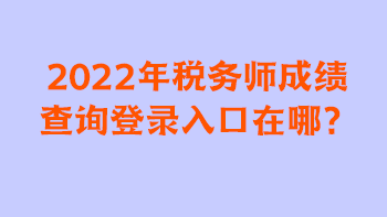 2022年稅務(wù)師成績查詢登錄入口在哪？