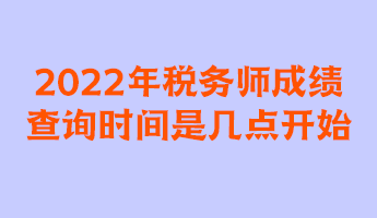 2022年稅務(wù)師成績(jī)查詢時(shí)間是幾點(diǎn)開(kāi)始？