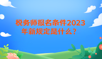 稅務(wù)師報(bào)名條件2023年新規(guī)定是什么？