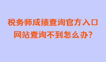 稅務師成績查詢官方入口網(wǎng)站查詢不到怎么辦