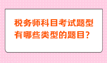 稅務(wù)師科目考試題型有哪些類型的題目？