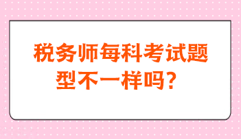 稅務(wù)師每科考試題型不一樣嗎？