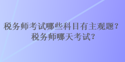 稅務(wù)師考試哪些科目有主觀題？稅務(wù)師哪天考試？