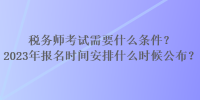 稅務(wù)師考試需要什么條件？2023年報(bào)名時(shí)間安排什么時(shí)候公布？