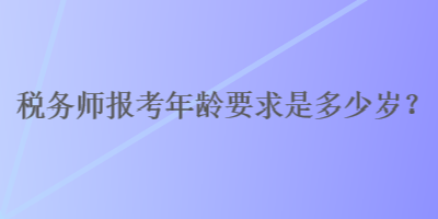 稅務師報考年齡要求是多少歲？