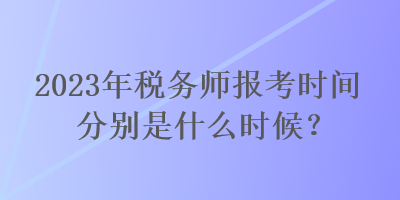 2023年稅務(wù)師報(bào)考時(shí)間分別是什么時(shí)候？