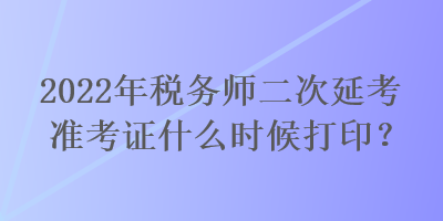 2022年稅務(wù)師二次延考準(zhǔn)考證什么時(shí)候打??？