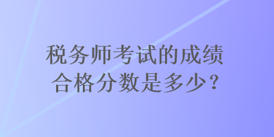 稅務師考試的成績合格分數(shù)是多少？