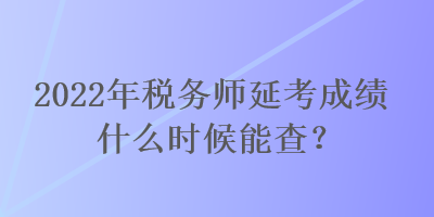 2022年稅務師延考成績什么時候能查？