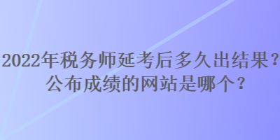 2022年稅務(wù)師延考后多久出結(jié)果？公布成績的網(wǎng)站是哪個(gè)？