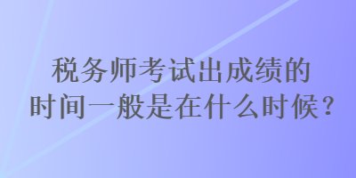 稅務(wù)師考試出成績的時(shí)間一般是在什么時(shí)候？