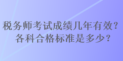 稅務(wù)師考試成績(jī)幾年有效？各科合格標(biāo)準(zhǔn)是多少？